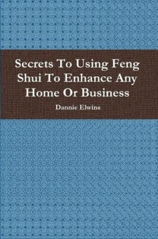 Cover of Secrets To Using Feng Shui To Enhance Any Home Or Business