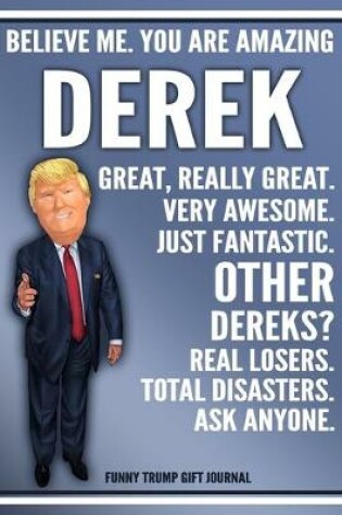 Cover of Funny Trump Journal - Believe Me. You Are Amazing Derek Great, Really Great. Very Awesome. Just Fantastic. Other Dereks? Real Losers. Total Disasters. Ask Anyone. Funny Trump Gift Journal