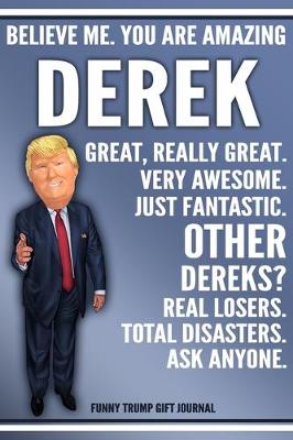 Book cover for Funny Trump Journal - Believe Me. You Are Amazing Derek Great, Really Great. Very Awesome. Just Fantastic. Other Dereks? Real Losers. Total Disasters. Ask Anyone. Funny Trump Gift Journal