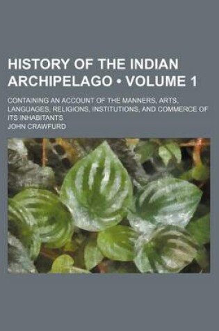 Cover of History of the Indian Archipelago (Volume 1); Containing an Account of the Manners, Arts, Languages, Religions, Institutions, and Commerce of Its Inhabitants