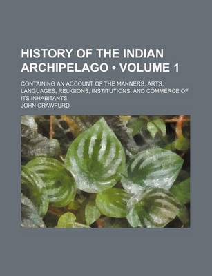 Book cover for History of the Indian Archipelago (Volume 1); Containing an Account of the Manners, Arts, Languages, Religions, Institutions, and Commerce of Its Inhabitants