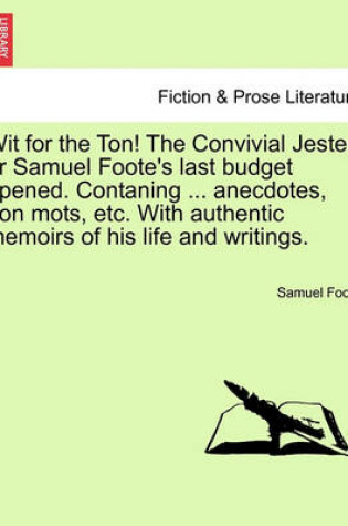 Cover of Wit for the Ton! the Convivial Jester; Or Samuel Foote's Last Budget Opened. Contaning ... Anecdotes, Bon Mots, Etc. with Authentic Memoirs of His Life and Writings.