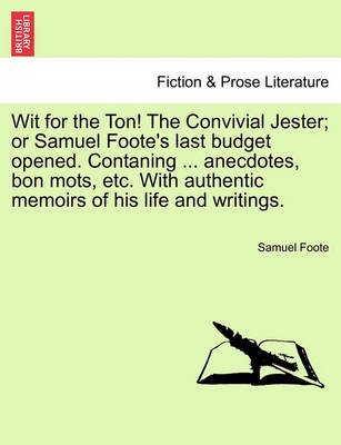 Book cover for Wit for the Ton! the Convivial Jester; Or Samuel Foote's Last Budget Opened. Contaning ... Anecdotes, Bon Mots, Etc. with Authentic Memoirs of His Life and Writings.