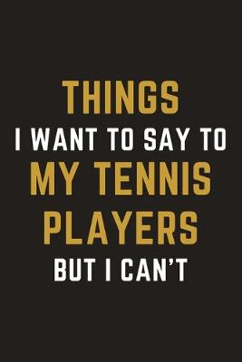 Book cover for Things I Want To Say To My Tennis Players But I Can't