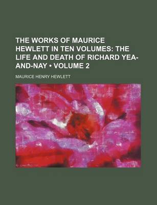 Book cover for The Works of Maurice Hewlett in Ten Volumes (Volume 2); The Life and Death of Richard Yea-And-Nay