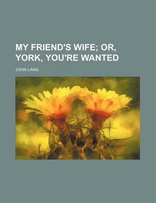 Book cover for My Friend's Wife; Or, York, You're Wanted