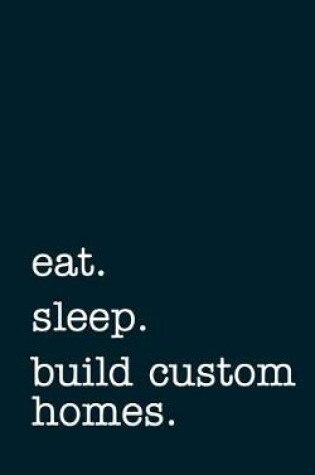 Cover of Eat. Sleep. Build Custom Homes. - Lined Notebook