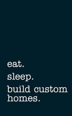 Book cover for Eat. Sleep. Build Custom Homes. - Lined Notebook