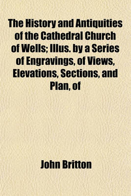 Book cover for The History and Antiquities of the Cathedral Church of Wells; Illus. by a Series of Engravings, of Views, Elevations, Sections, and Plan, of