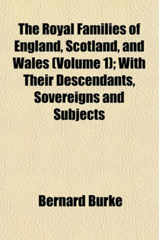 Cover of The Royal Families of England, Scotland, and Wales (Volume 1); With Their Descendants, Sovereigns and Subjects