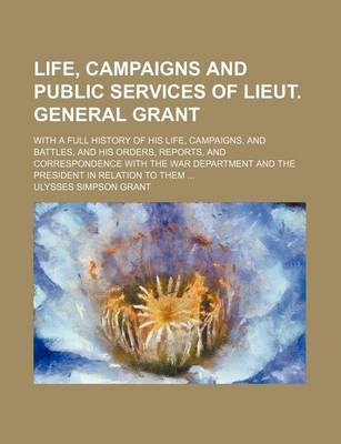 Book cover for Illustrated Life, Campaigns and Public Services of Lieut. General Grant; With a Full History of His Life, Campaigns, and Battles, and His Orders, Repo
