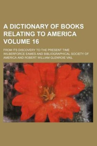 Cover of A Dictionary of Books Relating to America Volume 16; From Its Discovery to the Present Time