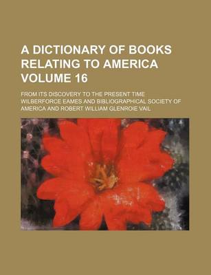 Book cover for A Dictionary of Books Relating to America Volume 16; From Its Discovery to the Present Time