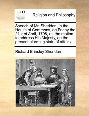 Book cover for Speech of Mr. Sheridan, in the House of Commons, on Friday the 21st of April, 1798, on the Motion to Address His Majesty, on the Present Alarming State of Affairs.