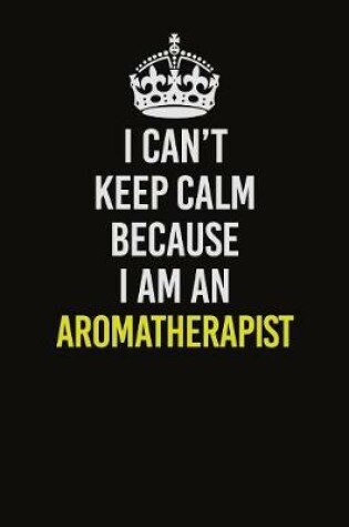 Cover of I Can�t Keep Calm Because I Am An Aromatherapist