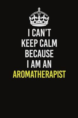 Book cover for I Can�t Keep Calm Because I Am An Aromatherapist