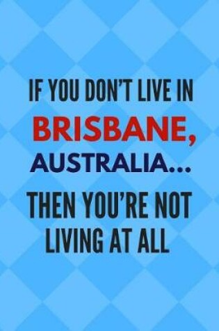Cover of If You Don't Live in Brisbane, Australia ... Then You're Not Living at All