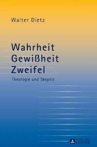 Cover of Wahrheit - Gewissheit - Zweifel; Theologie und Skepsis- Studien zur theologischen Auseinandersetzung mit der philosophischen Skepsis