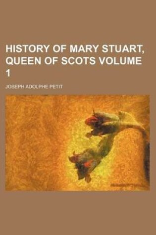 Cover of History of Mary Stuart, Queen of Scots Volume 1