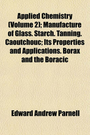 Cover of Applied Chemistry (Volume 2); Manufacture of Glass. Starch. Tanning. Caoutchouc Its Properties and Applications. Borax and the Boracic Lagoons. Soap. Sulphur and Sulphuric Acid. Soda Manufacture