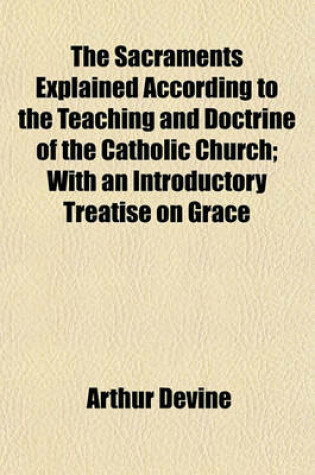 Cover of The Sacraments Explained According to the Teaching and Doctrine of the Catholic Church; With an Introductory Treatise on Grace