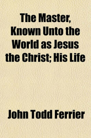 Cover of The Master, Known Unto the World as Jesus the Christ; His Life