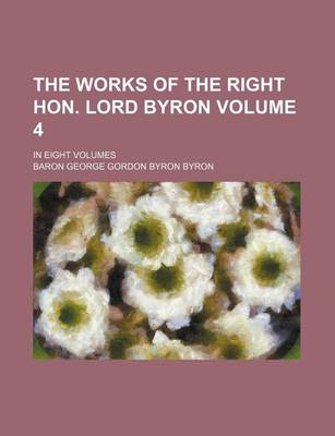 Book cover for The Works of the Right Hon. Lord Byron Volume 4; In Eight Volumes