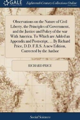 Cover of Observations on the Nature of Civil Liberty, the Principles of Government, and the Justice and Policy of the War with America. to Which Are Added an Appendix and Postscript, ... by Richard Price, D.D. F.R.S. a New Edition, Corrected by the Author