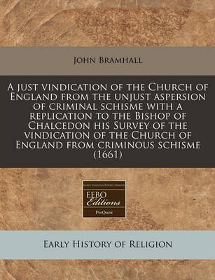 Book cover for A Just Vindication of the Church of England from the Unjust Aspersion of Criminal Schisme with a Replication to the Bishop of Chalcedon His Survey of the Vindication of the Church of England from Criminous Schisme (1661)