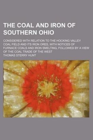 Cover of The Coal and Iron of Southern Ohio; Considered with Relation to the Hocking Valley Coal Field and Its Iron Ores, with Notices of Furnace Coals and Iron Smelting, Followed by a View of the Coal Trade of the West