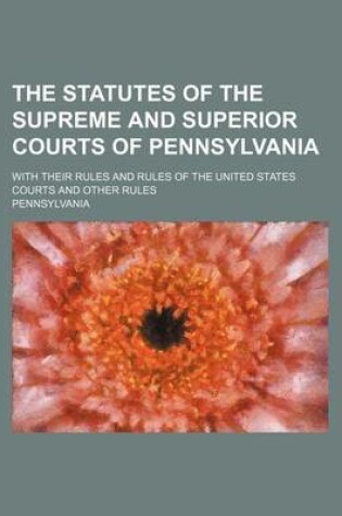Cover of The Statutes of the Supreme and Superior Courts of Pennsylvania; With Their Rules and Rules of the United States Courts and Other Rules