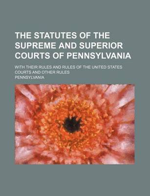 Book cover for The Statutes of the Supreme and Superior Courts of Pennsylvania; With Their Rules and Rules of the United States Courts and Other Rules