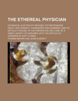 Book cover for The Ethereal Physician; Or Medical Electricity Revived Its Pretensions Fairly and Candidly Considered and Examined, and Its Efficacy Proved, in the Prevention and Cure of a Great Variety of Diseases with the Details of Upwards of Sixty Cures