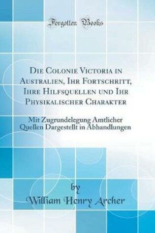 Cover of Die Colonie Victoria in Australien, Ihr Fortschritt, Ihre Hilfsquellen und Ihr Physikalischer Charakter: Mit Zugrundelegung Amtlicher Quellen Dargestellt in Abhandlungen (Classic Reprint)