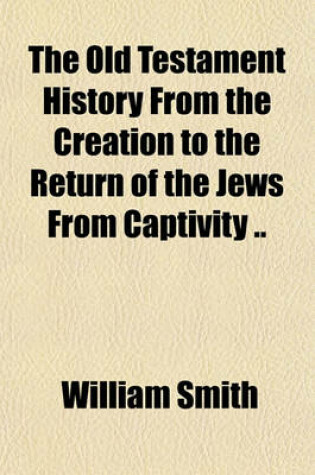 Cover of The Old Testament History from the Creation to the Return of the Jews from Captivity ..