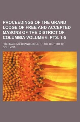 Cover of Proceedings of the Grand Lodge of Free and Accepted Masons of the District of Columbia Volume 6, Pts. 1-5