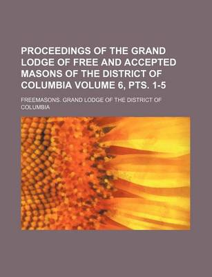 Book cover for Proceedings of the Grand Lodge of Free and Accepted Masons of the District of Columbia Volume 6, Pts. 1-5