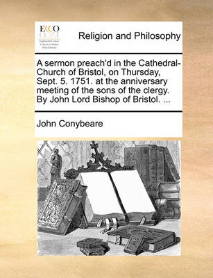 Book cover for A sermon preach'd in the Cathedral-Church of Bristol, on Thursday, Sept. 5. 1751. at the anniversary meeting of the sons of the clergy. By John Lord Bishop of Bristol. ...