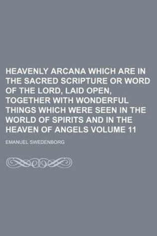 Cover of Heavenly Arcana Which Are in the Sacred Scripture or Word of the Lord, Laid Open, Together with Wonderful Things Which Were Seen in the World of Spirits and in the Heaven of Angels Volume 11