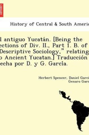 Cover of El Antiguo Yucata N. [Being the Sections of DIV. II., Part 1. B. of "Descriptive Sociology," Relating to Ancient Yucatan.] Traduccio N Hecha Por D. y G. Garci A.