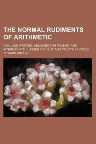 Cover of The Normal Rudiments of Arithmetic; Oral and Written, Designed for Primary and Intermediate Classes in Public and Private Schools