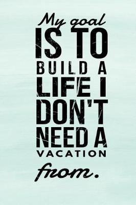 Book cover for My Goal Is to Build a Life I Don't Need a Vacation from