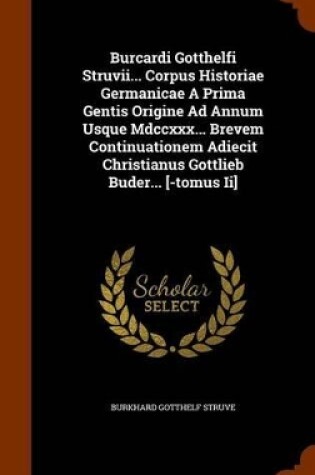 Cover of Burcardi Gotthelfi Struvii... Corpus Historiae Germanicae a Prima Gentis Origine Ad Annum Usque MDCCXXX... Brevem Continuationem Adiecit Christianus Gottlieb Buder... [-Tomus II]