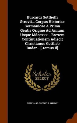 Book cover for Burcardi Gotthelfi Struvii... Corpus Historiae Germanicae a Prima Gentis Origine Ad Annum Usque MDCCXXX... Brevem Continuationem Adiecit Christianus Gottlieb Buder... [-Tomus II]