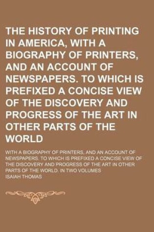 Cover of The History of Printing in America, with a Biography of Printers, and an Account of Newspapers. to Which Is Prefixed a Concise View of the Discovery and Progress of the Art in Other Parts of the World; With a Biography of Printers, and an Account of Newspapers