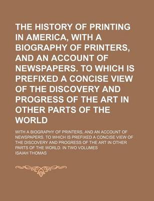 Book cover for The History of Printing in America, with a Biography of Printers, and an Account of Newspapers. to Which Is Prefixed a Concise View of the Discovery and Progress of the Art in Other Parts of the World; With a Biography of Printers, and an Account of Newspapers