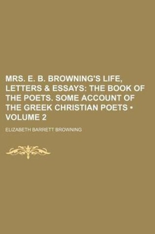 Cover of Mrs. E. B. Browning's Life, Letters & Essays (Volume 2); The Book of the Poets. Some Account of the Greek Christian Poets