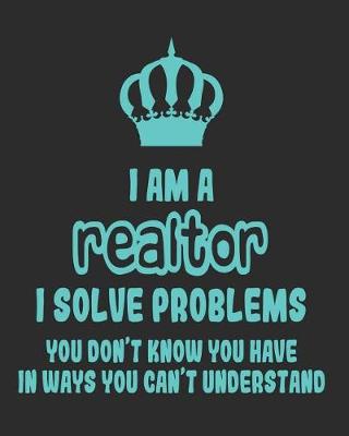 Book cover for I Am a Realtor I Solve Problems You Don't Know You Have In Ways You Can't Understand