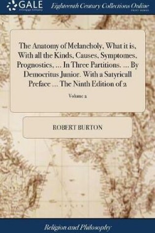 Cover of The Anatomy of Melancholy, What It Is, with All the Kinds, Causes, Symptomes, Prognostics, ... in Three Partitions. ... by Democritus Junior. with a Satyricall Preface ... the Ninth Edition of 2; Volume 2