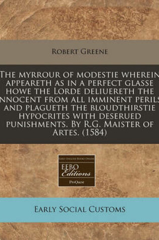 Cover of The Myrrour of Modestie Wherein Appeareth as in a Perfect Glasse Howe the Lorde Deliuereth the Innocent from All Imminent Perils, and Plagueth the Bloudthirstie Hypocrites with Deserued Punishments. by R.G. Maister of Artes. (1584)